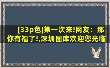 [33p色]第一次来!网友：那你有福了!,深圳图库欢迎您光临新的全新新版